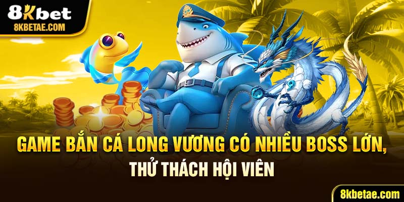 Game bắn cá Long Vương có nhiều boss lớn, thử thách hội viên