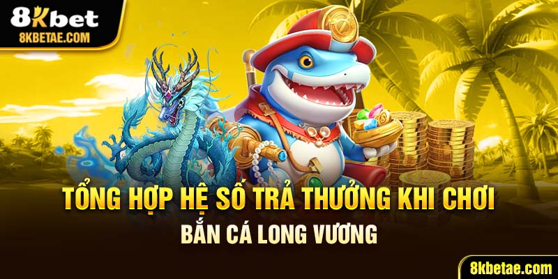 Tổng hợp hệ số trả thưởng khi chơi bắn cá long vương