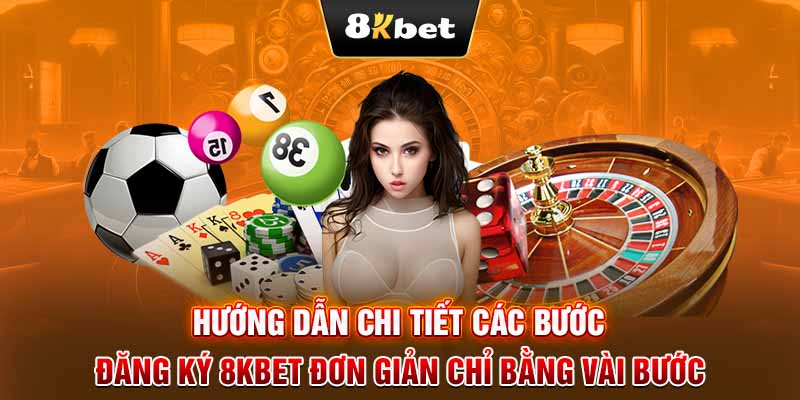 Hướng dẫn chi tiết các bước đăng ký 8KBET đơn giản chỉ bằng vài bước