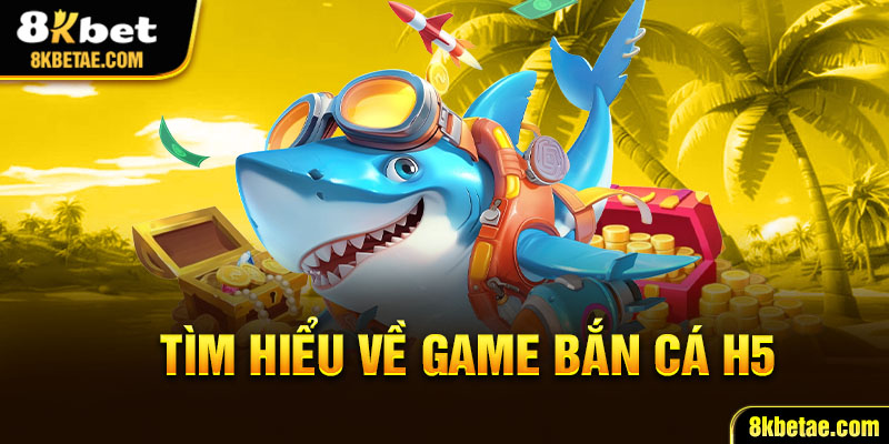  Tìm hiểu về game bắn cá h5